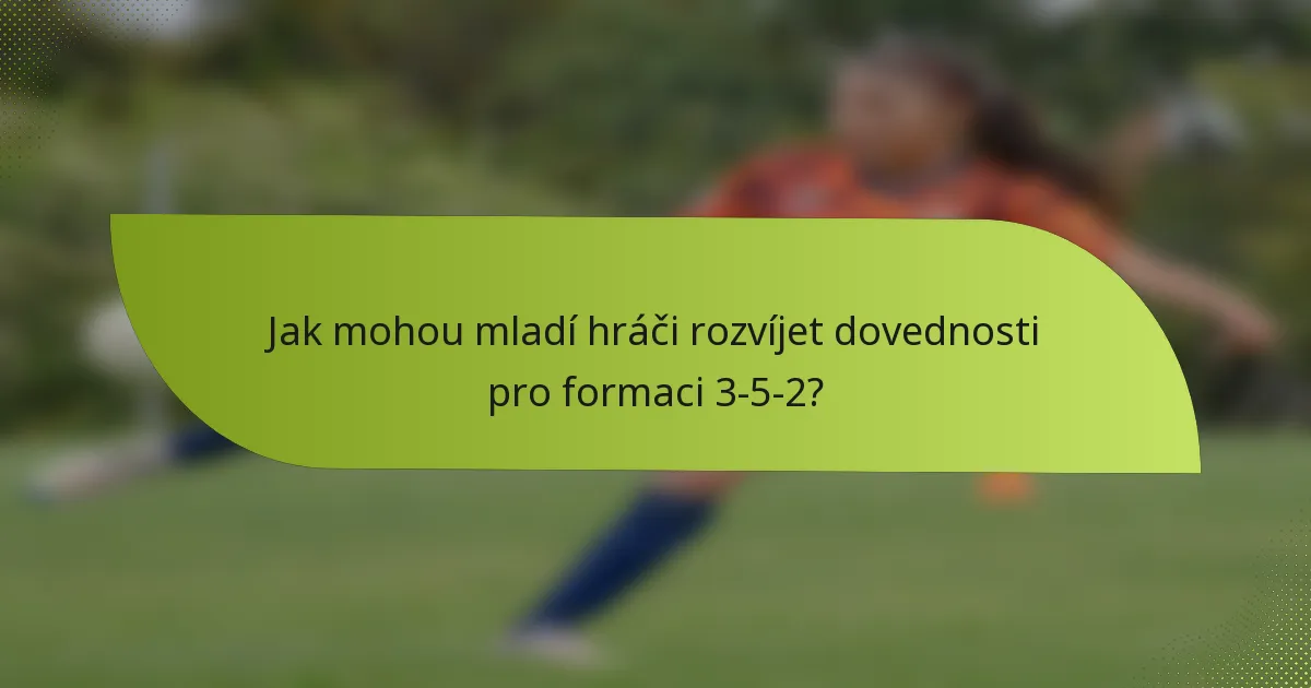 Jak mohou mladí hráči rozvíjet dovednosti pro formaci 3-5-2?