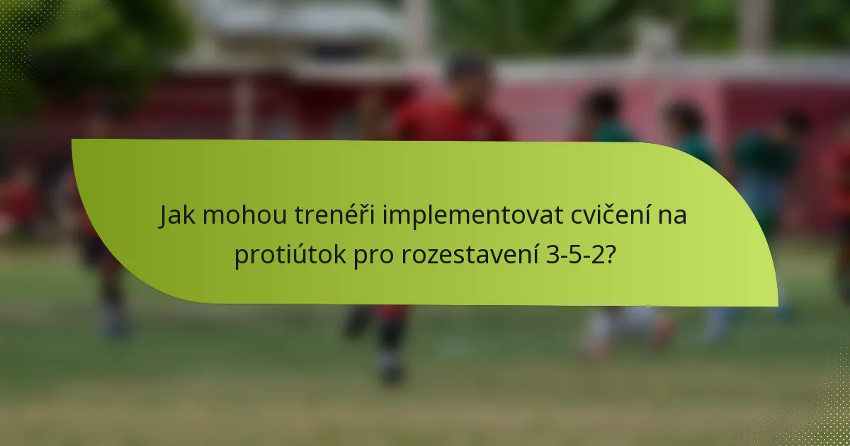 Jak mohou trenéři implementovat cvičení na protiútok pro rozestavení 3-5-2?