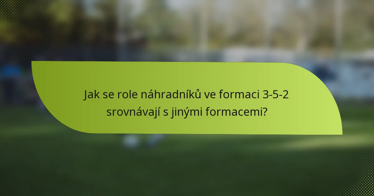 Jak se role náhradníků ve formaci 3-5-2 srovnávají s jinými formacemi?