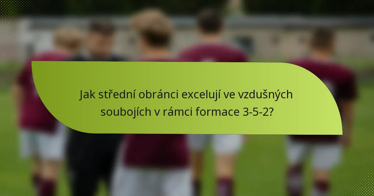 Jak střední obránci excelují ve vzdušných soubojích v rámci formace 3-5-2?