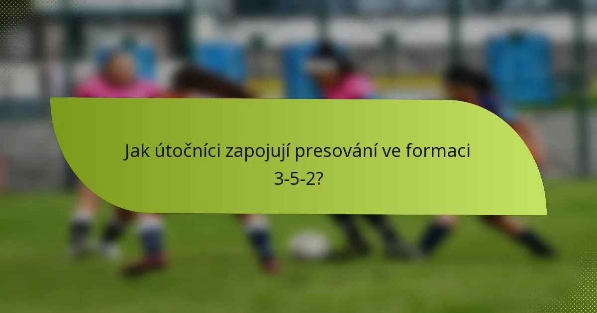 Jak útočníci zapojují presování ve formaci 3-5-2?