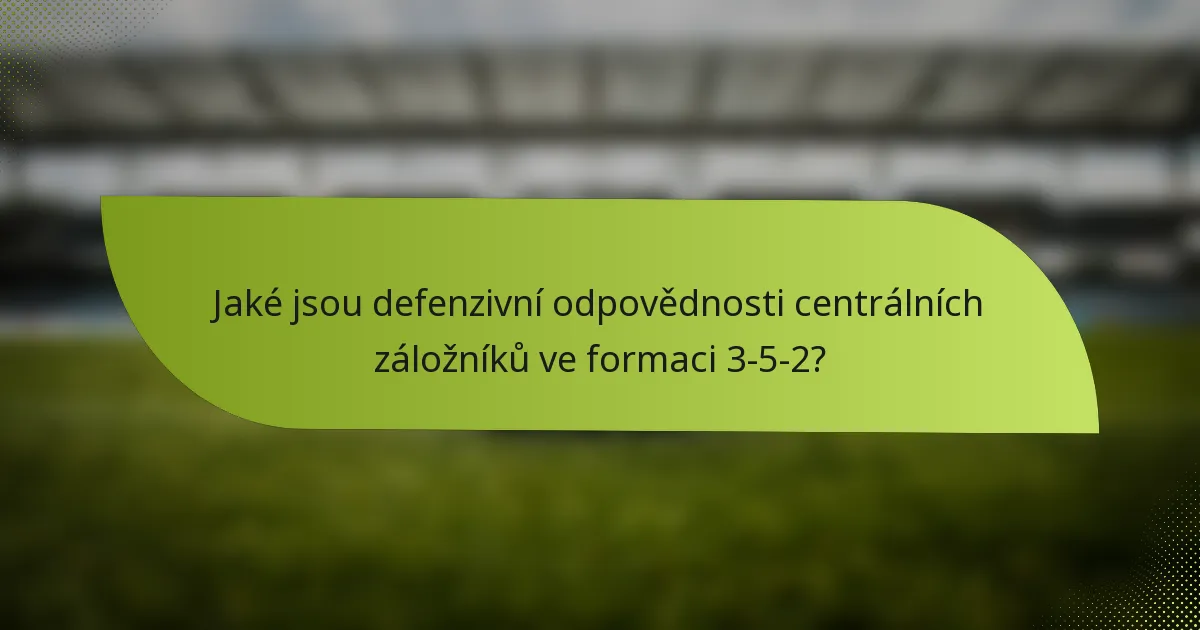 Jaké jsou defenzivní odpovědnosti centrálních záložníků ve formaci 3-5-2?
