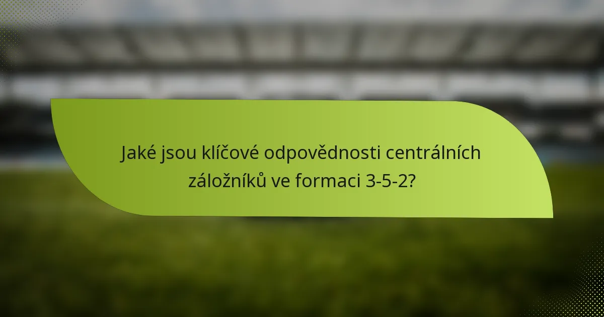Jaké jsou klíčové odpovědnosti centrálních záložníků ve formaci 3-5-2?