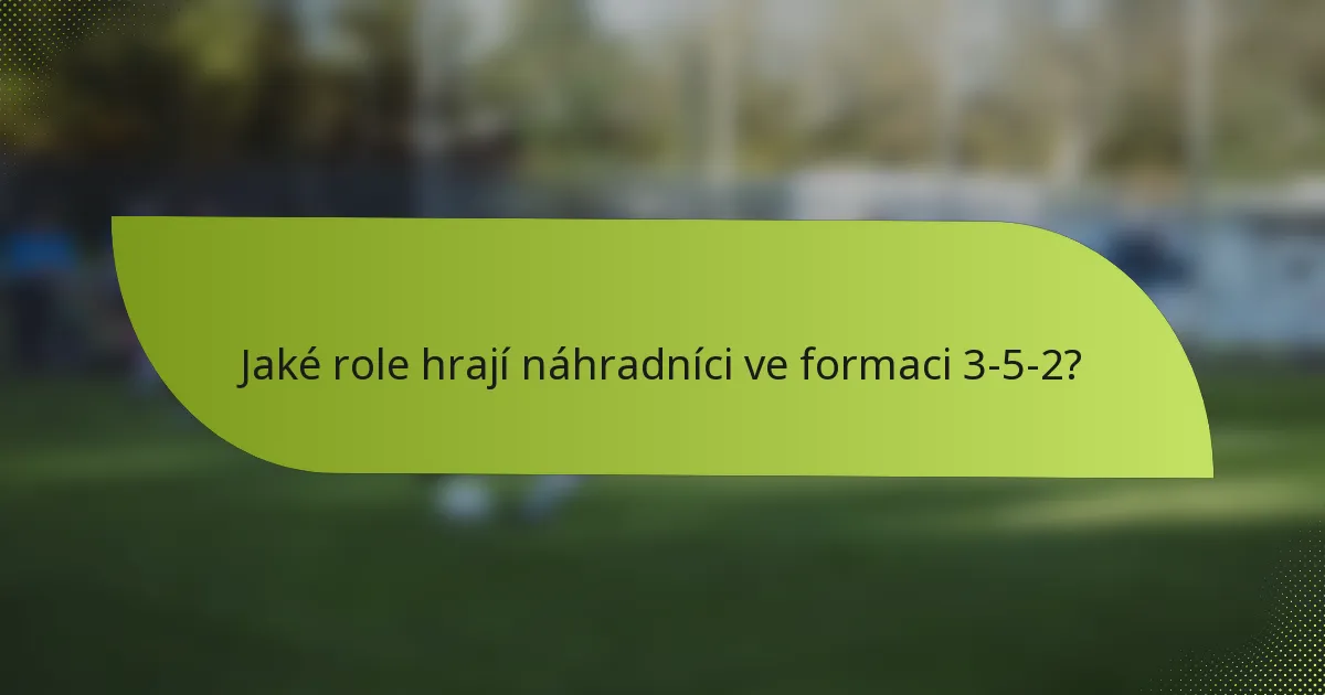 Jaké role hrají náhradníci ve formaci 3-5-2?