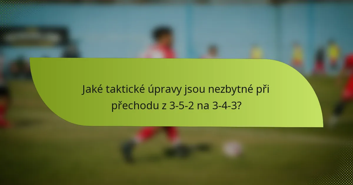 Jaké taktické úpravy jsou nezbytné při přechodu z 3-5-2 na 3-4-3?