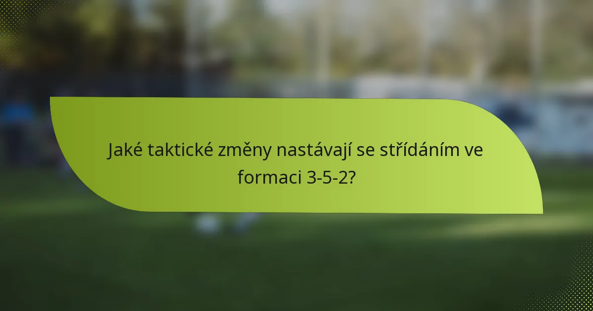 Jaké taktické změny nastávají se střídáním ve formaci 3-5-2?
