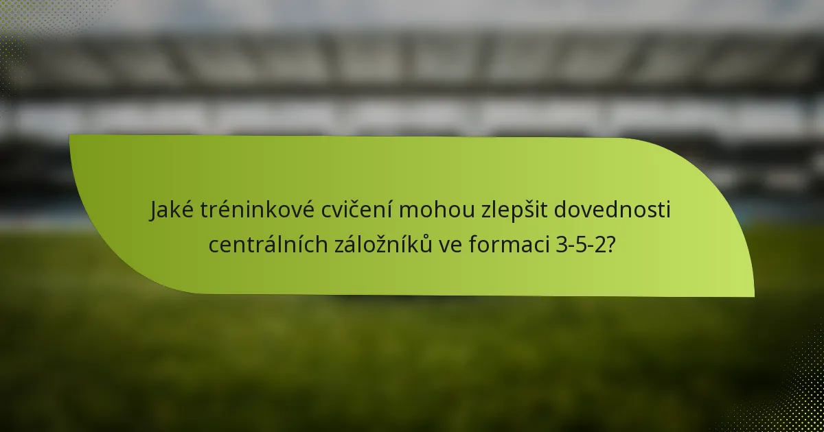 Jaké tréninkové cvičení mohou zlepšit dovednosti centrálních záložníků ve formaci 3-5-2?