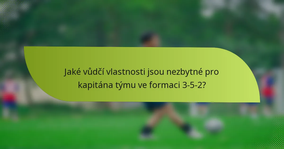 Jaké vůdčí vlastnosti jsou nezbytné pro kapitána týmu ve formaci 3-5-2?