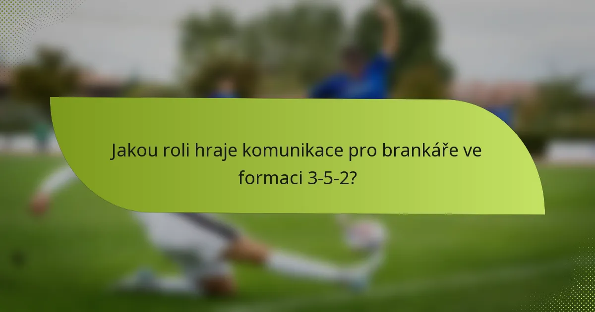 Jakou roli hraje komunikace pro brankáře ve formaci 3-5-2?